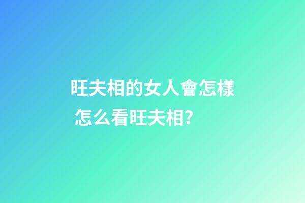 旺夫相的女人會怎樣 怎么看旺夫相？